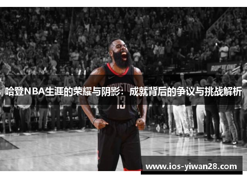 哈登NBA生涯的荣耀与阴影：成就背后的争议与挑战解析