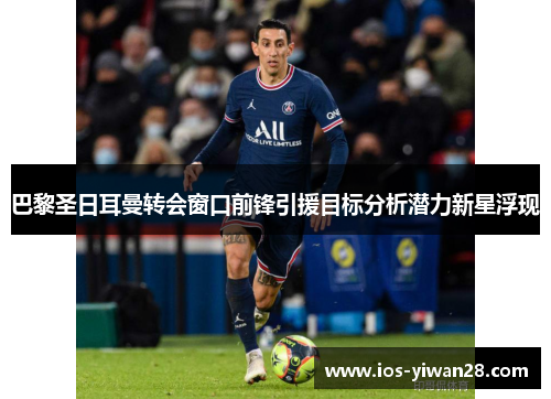 巴黎圣日耳曼转会窗口前锋引援目标分析潜力新星浮现