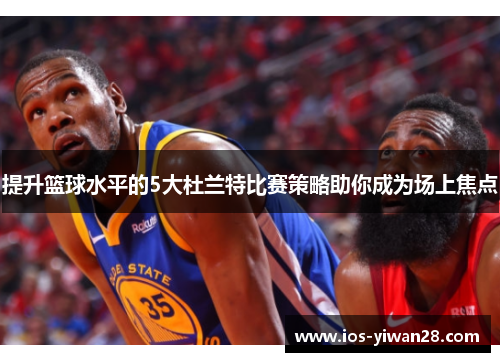 提升篮球水平的5大杜兰特比赛策略助你成为场上焦点