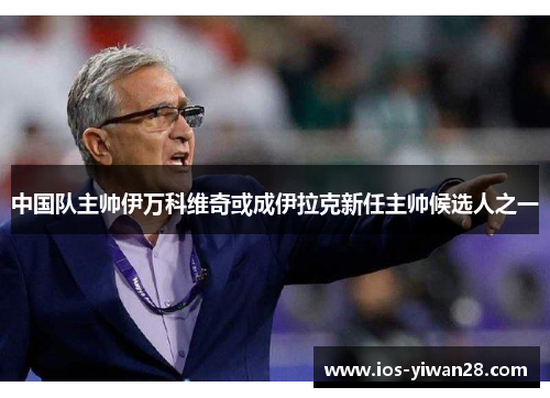 中国队主帅伊万科维奇或成伊拉克新任主帅候选人之一
