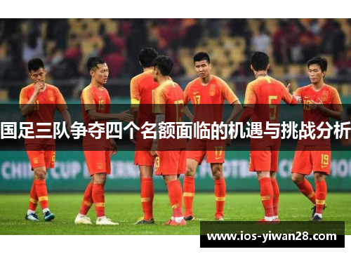 国足三队争夺四个名额面临的机遇与挑战分析