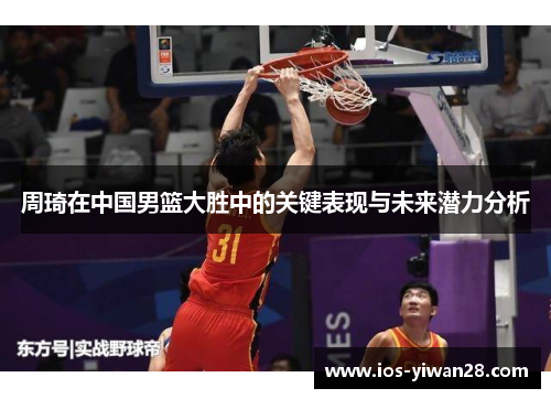 周琦在中国男篮大胜中的关键表现与未来潜力分析