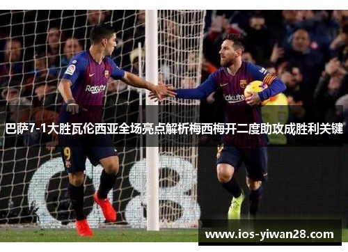 巴萨7-1大胜瓦伦西亚全场亮点解析梅西梅开二度助攻成胜利关键
