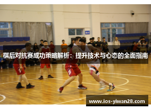 棋后对抗赛成功策略解析：提升技术与心态的全面指南