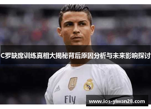 C罗缺席训练真相大揭秘背后原因分析与未来影响探讨