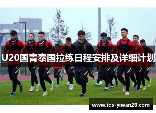 U20国青泰国拉练日程安排及详细计划