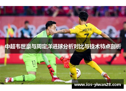 中超韦世豪与周定洋进球分析对比与技术特点剖析