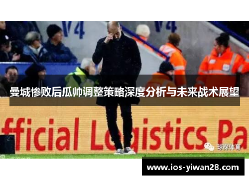 曼城惨败后瓜帅调整策略深度分析与未来战术展望