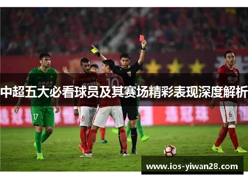 中超五大必看球员及其赛场精彩表现深度解析