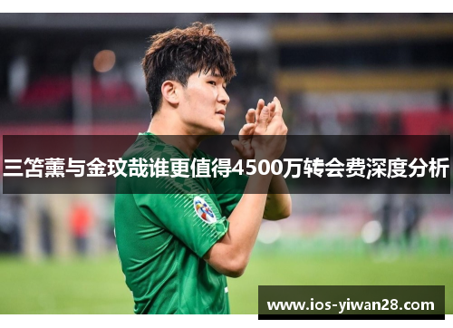 三笘薰与金玟哉谁更值得4500万转会费深度分析