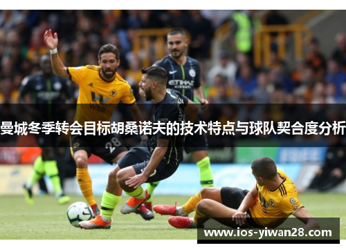 曼城冬季转会目标胡桑诺夫的技术特点与球队契合度分析