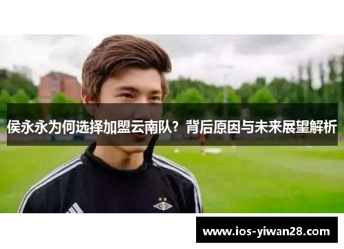 侯永永为何选择加盟云南队？背后原因与未来展望解析