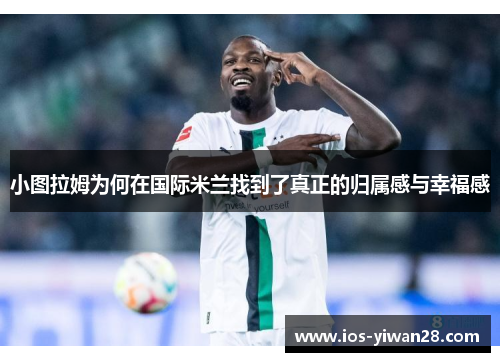小图拉姆为何在国际米兰找到了真正的归属感与幸福感