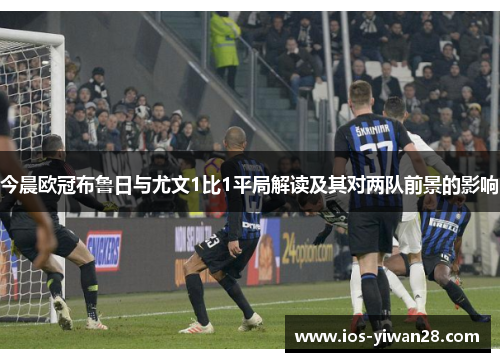 今晨欧冠布鲁日与尤文1比1平局解读及其对两队前景的影响