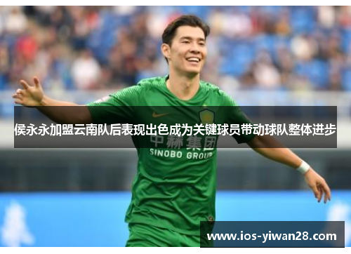 侯永永加盟云南队后表现出色成为关键球员带动球队整体进步