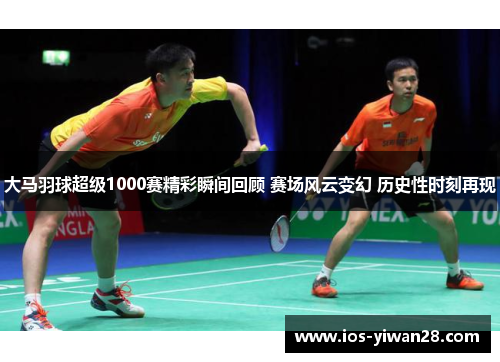 大马羽球超级1000赛精彩瞬间回顾 赛场风云变幻 历史性时刻再现