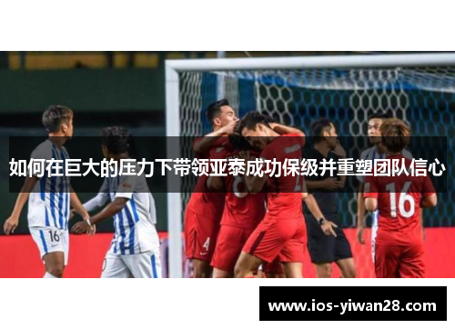 如何在巨大的压力下带领亚泰成功保级并重塑团队信心
