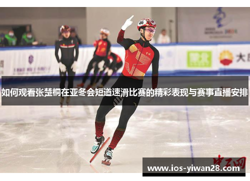 如何观看张楚桐在亚冬会短道速滑比赛的精彩表现与赛事直播安排