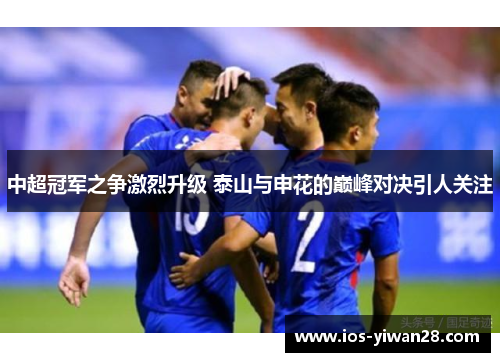 中超冠军之争激烈升级 泰山与申花的巅峰对决引人关注