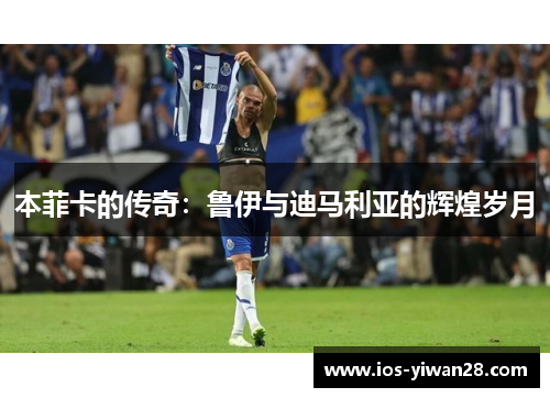 本菲卡的传奇：鲁伊与迪马利亚的辉煌岁月