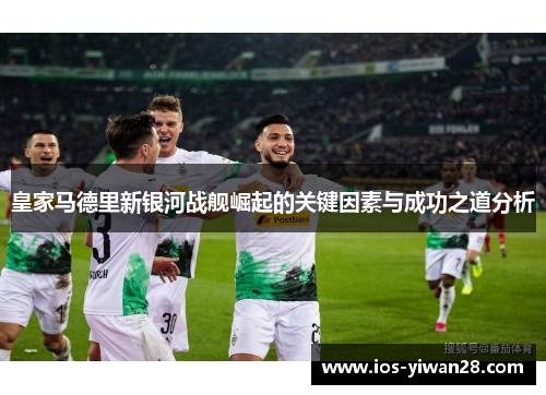 皇家马德里新银河战舰崛起的关键因素与成功之道分析