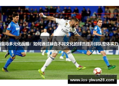 皇马多元化战略：如何通过融合不同文化的球员提升球队整体实力
