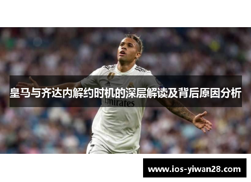 皇马与齐达内解约时机的深层解读及背后原因分析