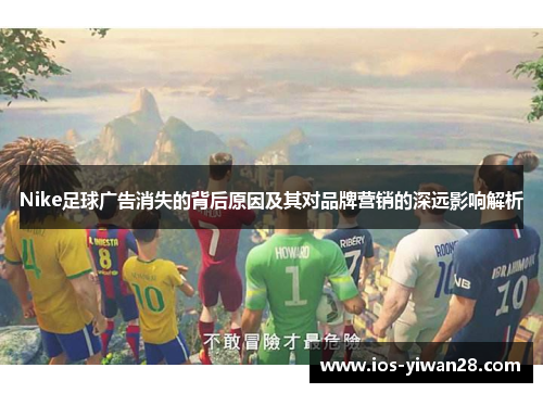 Nike足球广告消失的背后原因及其对品牌营销的深远影响解析