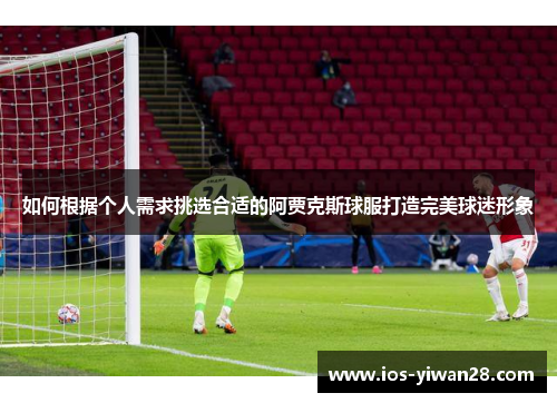 如何根据个人需求挑选合适的阿贾克斯球服打造完美球迷形象
