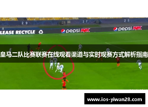 皇马二队比赛联赛在线观看渠道与实时观赛方式解析指南