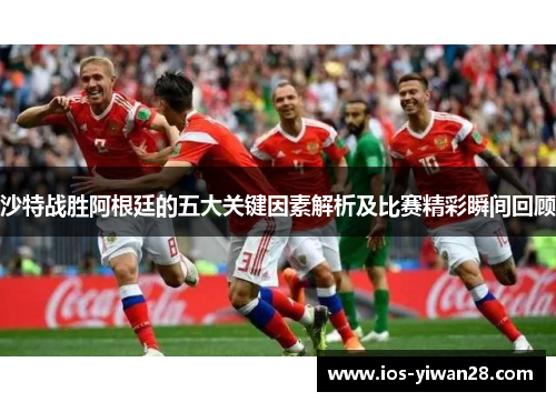 沙特战胜阿根廷的五大关键因素解析及比赛精彩瞬间回顾