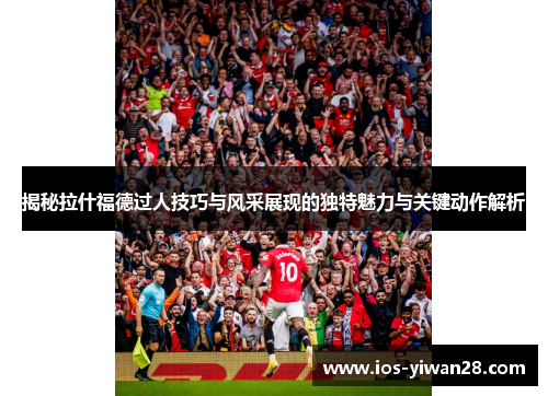 揭秘拉什福德过人技巧与风采展现的独特魅力与关键动作解析