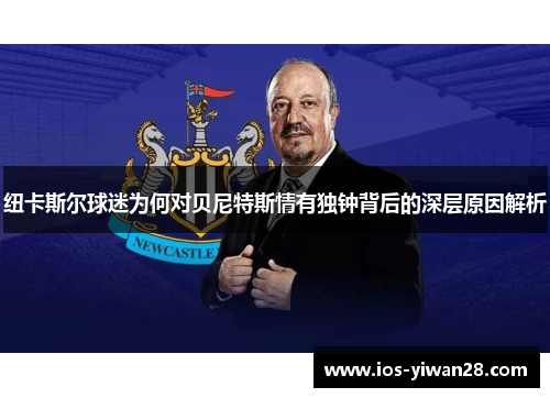 纽卡斯尔球迷为何对贝尼特斯情有独钟背后的深层原因解析
