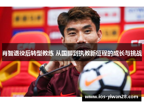 肖智退役后转型教练 从国脚到执教新征程的成长与挑战