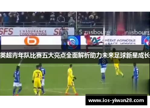 英超青年队比赛五大亮点全面解析助力未来足球新星成长