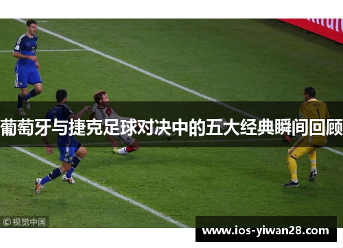 葡萄牙与捷克足球对决中的五大经典瞬间回顾