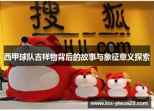西甲球队吉祥物背后的故事与象征意义探索 西甲球队吉祥物背后的故事与象征意义探索