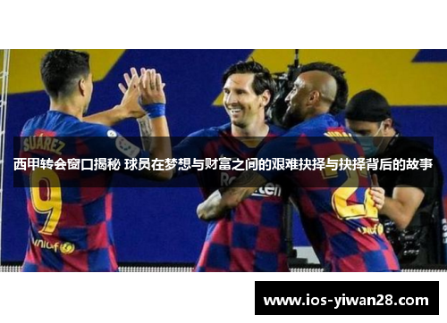 西甲转会窗口揭秘 球员在梦想与财富之间的艰难抉择与抉择背后的故事 西甲转会窗口揭秘 球员在梦想与财富之间的艰难抉择与抉择背后的故事