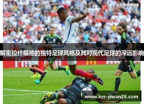 解密拉什福德的独特足球风格及其对现代足球的深远影响 解密拉什福德的独特足球风格及其对现代足球的深远影响