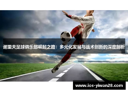谢里夫足球俱乐部崛起之路:多元化发展与战术创新的深度剖析 谢里夫足球俱乐部崛起之路:多元化发展与战术创新的深度剖析