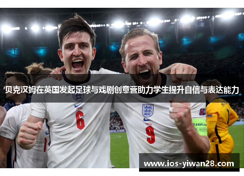 贝克汉姆在英国发起足球与戏剧创意营助力学生提升自信与表达能力 贝克汉姆在英国发起足球与戏剧创意营助力学生提升自信与表达能力