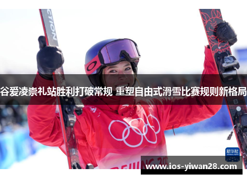 谷爱凌崇礼站胜利打破常规 重塑自由式滑雪比赛规则新格局 谷爱凌崇礼站胜利打破常规 重塑自由式滑雪比赛规则新格局