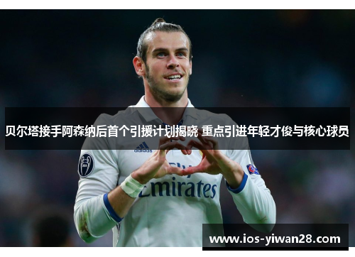 贝尔塔接手阿森纳后首个引援计划揭晓 重点引进年轻才俊与核心球员