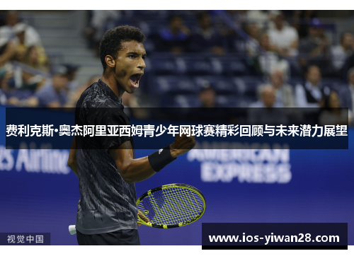 费利克斯·奥杰阿里亚西姆青少年网球赛精彩回顾与未来潜力展望 费利克斯·奥杰阿里亚西姆青少年网球赛精彩回顾与未来潜力展望