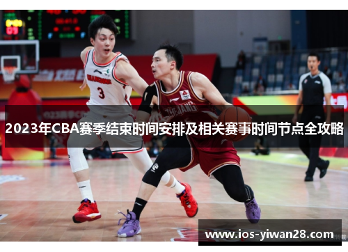 2023年CBA赛季结束时间安排及相关赛事时间节点全攻略 2023年CBA赛季结束时间安排及相关赛事时间节点全攻略