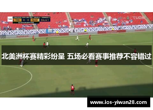 北美洲杯赛精彩纷呈 五场必看赛事推荐不容错过 北美洲杯赛精彩纷呈 五场必看赛事推荐不容错过