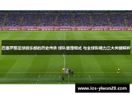 巴塞罗那足球俱乐部的历史传承 球队管理模式 与全球影响力三大关键解析 巴塞罗那足球俱乐部的历史传承 球队管理模式 与全球影响力三大关键解析