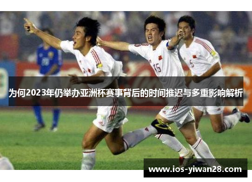为何2023年仍举办亚洲杯赛事背后的时间推迟与多重影响解析 为何2023年仍举办亚洲杯赛事背后的时间推迟与多重影响解析