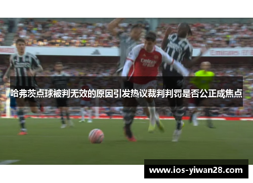 哈弗茨点球被判无效的原因引发热议裁判判罚是否公正成焦点 哈弗茨点球被判无效的原因引发热议裁判判罚是否公正成焦点