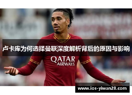 卢卡库为何选择曼联深度解析背后的原因与影响 卢卡库为何选择曼联深度解析背后的原因与影响